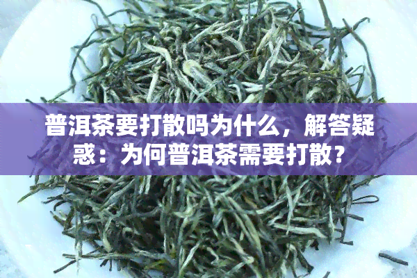 普洱茶要打散吗为什么，解答疑惑：为何普洱茶需要打散？