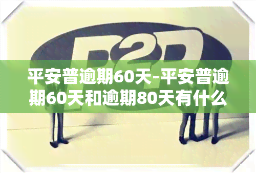 平安普逾期60天-平安普逾期60天和逾期80天有什么不一