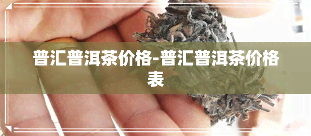 普汇普洱茶价格-普汇普洱茶价格表