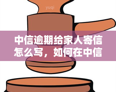 中信逾期给家人寄信怎么写，如何在中信逾期后给家人寄信？