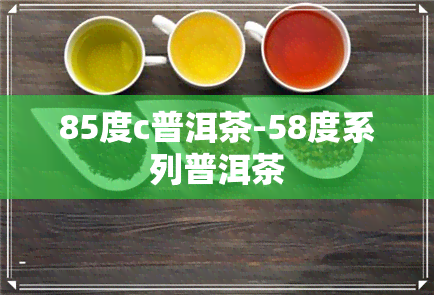 85度c普洱茶-58度系列普洱茶