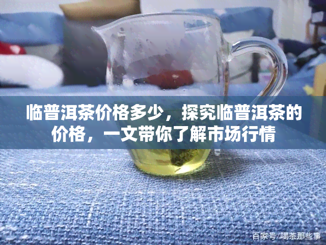 临普洱茶价格多少，探究临普洱茶的价格，一文带你了解市场行情