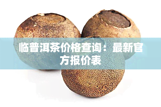 临普洱茶价格查询：最新官方报价表