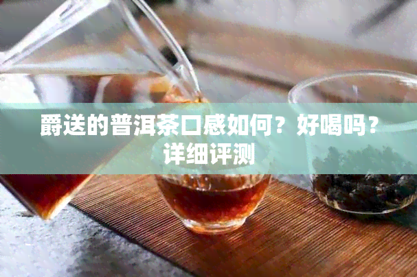 爵送的普洱茶口感如何？好喝吗？详细评测