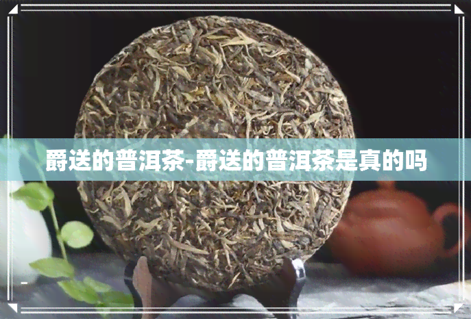 爵送的普洱茶-爵送的普洱茶是真的吗