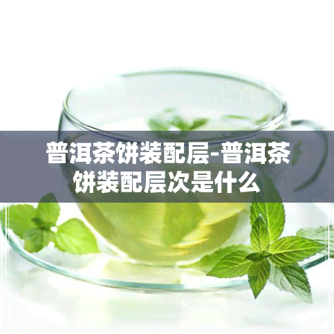 普洱茶饼装配层-普洱茶饼装配层次是什么