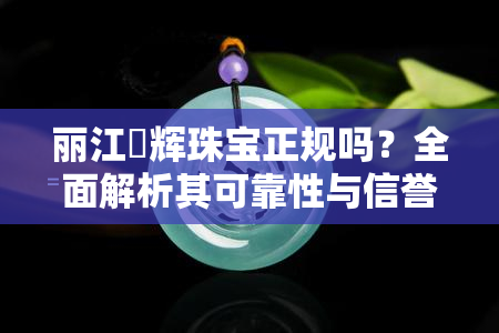 丽江璟辉珠宝正规吗？全面解析其可靠性与信誉度