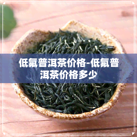 低氟普洱茶价格-低氟普洱茶价格多少