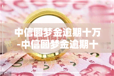 中信圆梦金逾期十万-中信圆梦金逾期十万利息多少