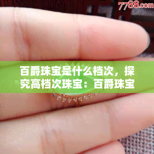 百爵珠宝是什么档次，探究高档次珠宝：百爵珠宝是什么级别的？