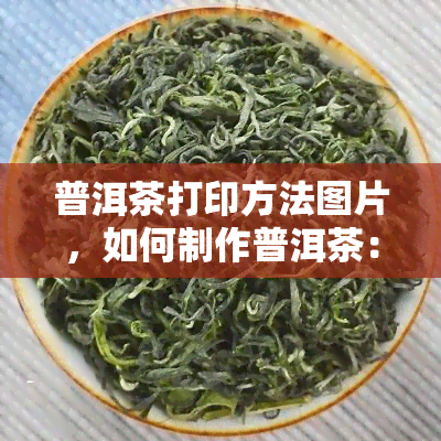 普洱茶打印方法图片，如何制作普洱茶：打印方法步骤详解与图片指导