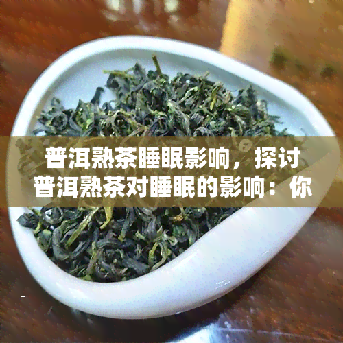 普洱熟茶睡眠影响，探讨普洱熟茶对睡眠的影响：你需要知道的一切