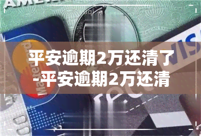 平安逾期2万还清了-平安逾期2万还清了会怎样