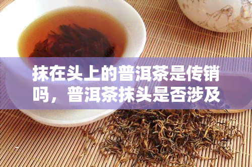 抹在头上的普洱茶是传销吗，普洱茶抹头是否涉及传销？