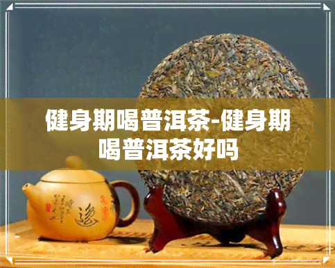 健身期喝普洱茶-健身期喝普洱茶好吗