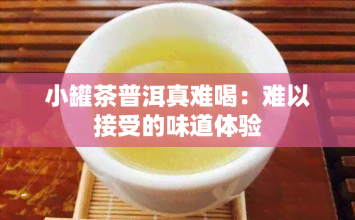 小罐茶普洱真难喝：难以接受的味道体验