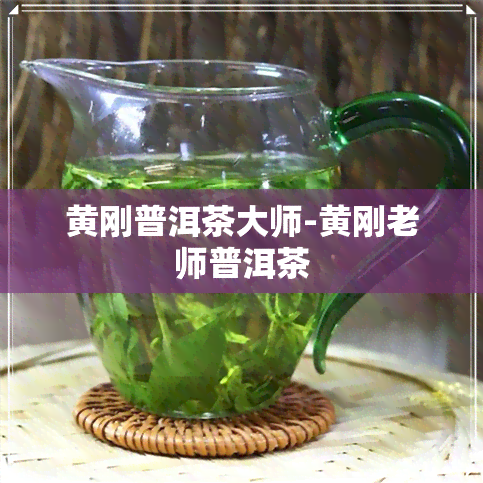 黄刚普洱茶大师-黄刚老师普洱茶