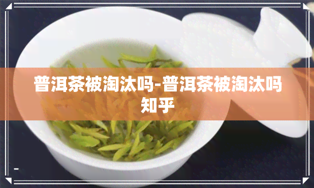 普洱茶被淘汰吗-普洱茶被淘汰吗知乎