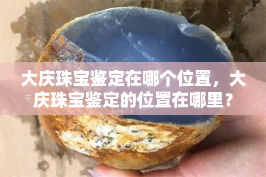 大庆珠宝鉴定在哪个位置，大庆珠宝鉴定的位置在哪里？