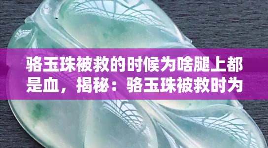 骆玉珠被救的时候为啥腿上都是血，揭秘：骆玉珠被救时为何腿部满是鲜血？