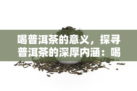 喝普洱茶的意义，探寻普洱茶的深厚内涵：喝普洱茶的意义与价值