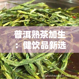 普洱熟茶加生：健饮品新选择