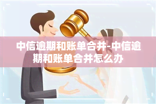 中信逾期和账单合并-中信逾期和账单合并怎么办