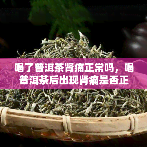 喝了普洱茶肾痛正常吗，喝普洱茶后出现肾痛是否正常？