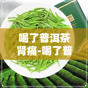 喝了普洱茶肾痛-喝了普洱茶肾痛怎么办