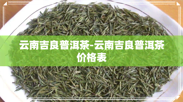 云南吉良普洱茶-云南吉良普洱茶价格表