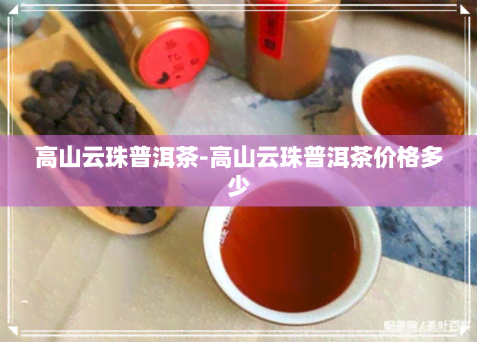 高山云珠普洱茶-高山云珠普洱茶价格多少