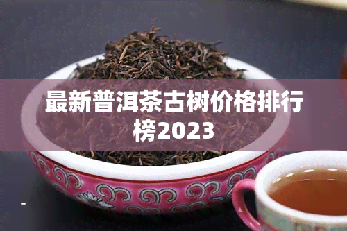 最新普洱茶古树价格排行榜2023