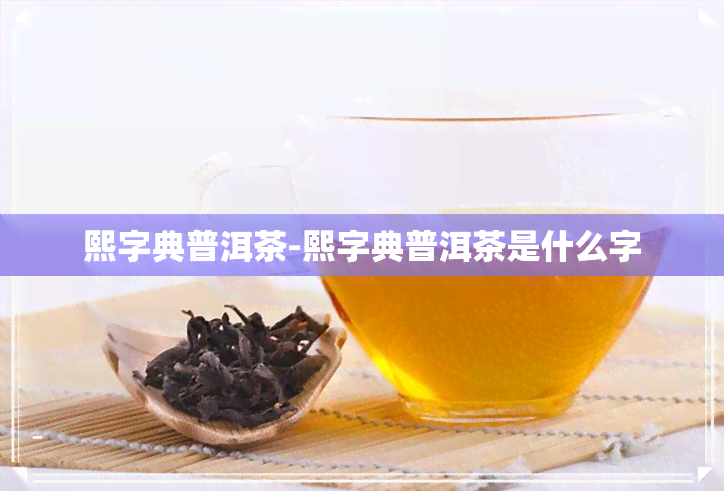 熙字典普洱茶-熙字典普洱茶是什么字