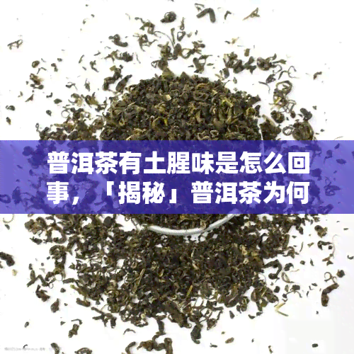 普洱茶有土腥味是怎么回事，「揭秘」普洱茶为何会有土腥味？影响口感的元凶是谁？