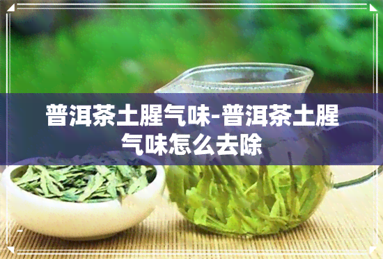 普洱茶土腥气味-普洱茶土腥气味怎么去除