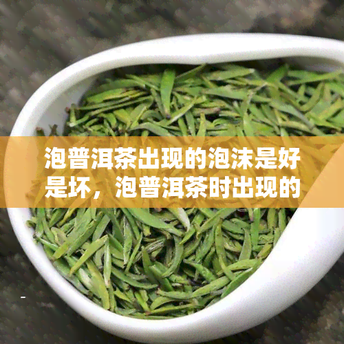 泡普洱茶出现的泡沫是好是坏，泡普洱茶时出现的泡沫：好坏之分与原因解析