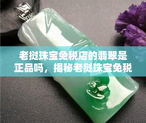 老挝珠宝免税店的翡翠是正品吗，揭秘老挝珠宝免税店的翡翠：是否为正品？