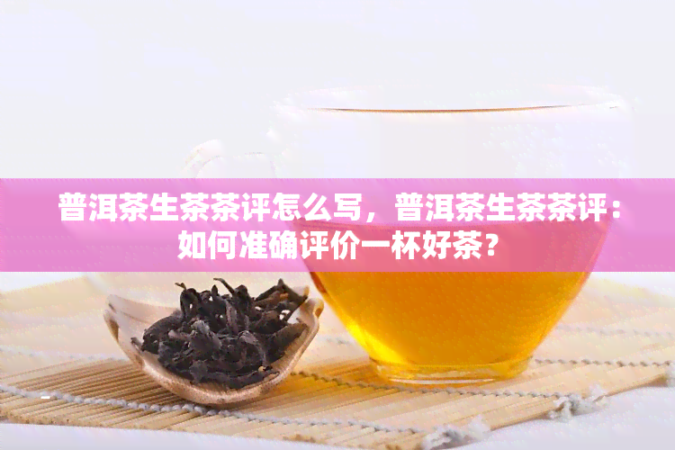 普洱茶生茶茶评怎么写，普洱茶生茶茶评：如何准确评价一杯好茶？