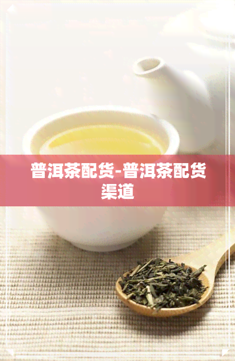 普洱茶配货-普洱茶配货渠道