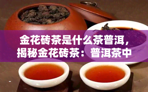 金花砖茶是什么茶普洱，揭秘金花砖茶：普洱茶中的瑰宝