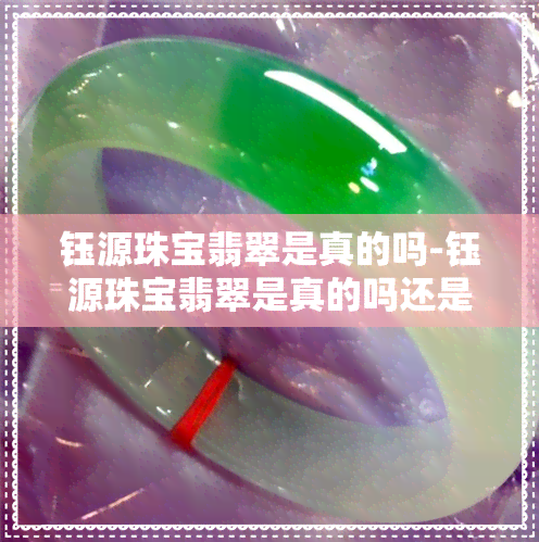 钰源珠宝翡翠是真的吗-钰源珠宝翡翠是真的吗还是假的