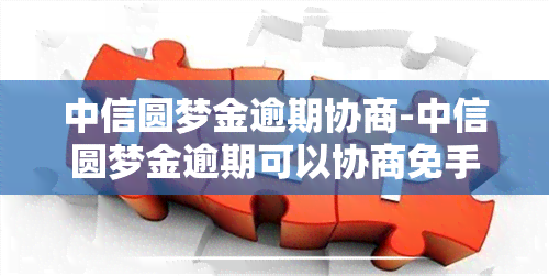 中信圆梦金逾期协商-中信圆梦金逾期可以协商免手续费吗?