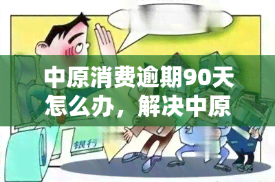 中原消费逾期90天怎么办，解决中原消费逾期90天的困扰，你该怎么做？