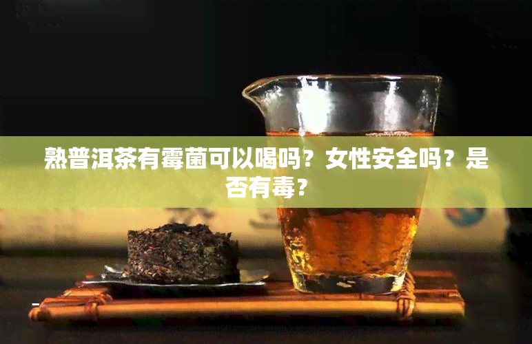 熟普洱茶有霉菌可以喝吗？女性安全吗？是否有？