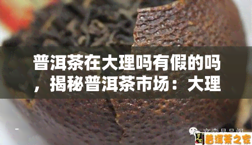 普洱茶在大理吗有假的吗，揭秘普洱茶市场：大理是否有假货？