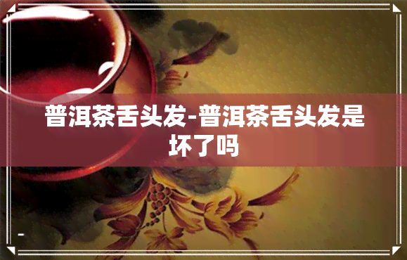 普洱茶舌头发-普洱茶舌头发是坏了吗