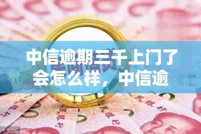 中信逾期三千上门了会怎么样，中信逾期三千：上门的后果是什么？