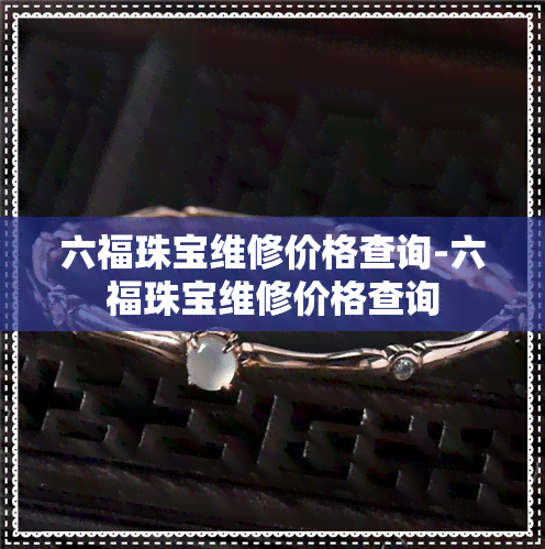 六福珠宝维修价格查询-六福珠宝维修价格查询