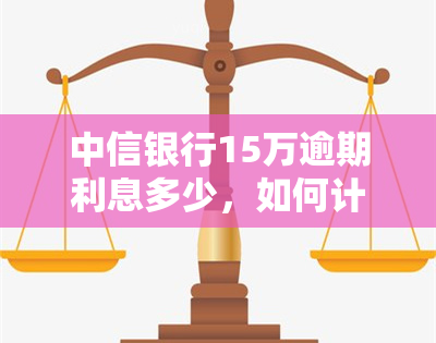 中信银行15万逾期利息多少，如何计算中信银行15万元的逾期利息？