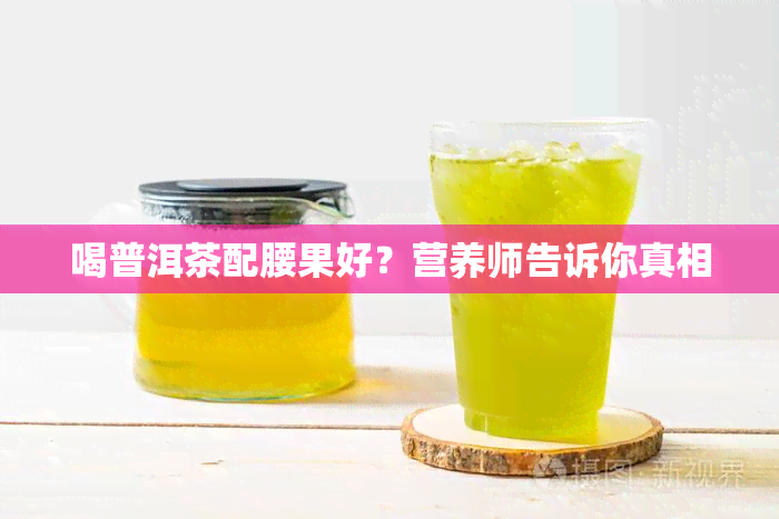 喝普洱茶配腰果好？营养师告诉你真相